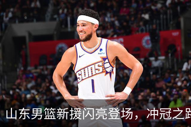 山东男篮新援闪亮登场，冲冠之路正式启航！